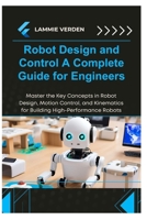 ROBOT DESIGN AND CONTROL A COMPLETE GUIDE FOR ENGINEERS: Master the Key Concepts in Robot Design, Motion Control, and Kinematics for Building High-Performance Robots B0F2FBMNKX Book Cover