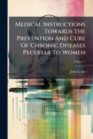 Medical Instructions Towards the Prevention and Cure of Chronic Diseases Peculiar to Women, Volume 1 1245493817 Book Cover