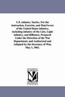 U.S. infantry Tactics. For the instruction, Exercise, and Man¿uvres of the United States infantry, including infantry of the Line, Light infantry, and ... and Authorized and Adopted by the Secretar 1425564518 Book Cover