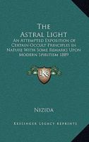 The Astral Light: An Attempted Exposition of Certain Occult Principles in Nature With Some Remarks Upon Modern Spiritism 1889 1417980427 Book Cover