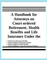 A Handbook for Attorneys on Court-Ordered Retirement, Health Benefits and Life Insurance Under the Civil Service Retirement Benefits, Federal Employees Retirement Benefits, Federal Employees Health Be 1478145579 Book Cover
