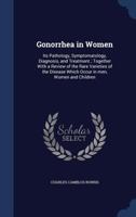 Gonorrhea in Women: Its Pathology, Symptomatology, Diagnosis, and Treatment; Together with a Review of the Rare Varieties of the Disease Which Occur in Men, Women and Children 1142057313 Book Cover