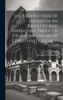 The Destruction Of Jerusalem An Absolute And Irresistible Proof Of The Divine Origin Of Christianity [signed G.h.] 1019387602 Book Cover