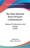 The Most Material Parts Of Kent's Commentaries: Reduced To Questions And Answer 1437328237 Book Cover