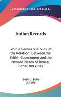 Indian Records: With A Commercial View Of The Relations Between The British Government And The Nawabs Nazim Of Bengal, Behar And Orissa 0548860343 Book Cover