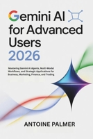 Gemini AI for Advanced Users 2026: Mastering Gemini AI Agents, Multi-Modal Workflows, and Strategic Applications for Business, Marketing, Finance, and Trading (Google AI Mastery) B0GNHQ7XFK Book Cover