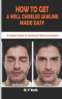 HOW TO GET A WELL CHISELED JAWLINE MADE EASY: A Simple Guide To Getting A Chiseled Jawline B08K41XV5P Book Cover