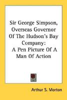 Sir George Simpson, Overseas Governor Of The Hudson's Bay Company: A Pen Picture Of A Man Of Action 1432576666 Book Cover