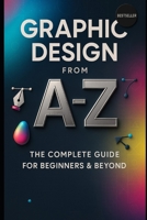 Graphic Design from A to Z: The Complete Guide for Beginners & Beyond B0F32YX6WW Book Cover