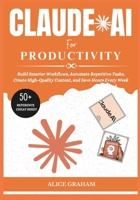 CLAUDE AI FOR PRODUCTIVITY: Build Smarter Workflows, Automate Repetitive Tasks, Create High-Quality Content, and Save Hours Every Week (Tech for Beginners & Seniors) B0H9X979FP Book Cover