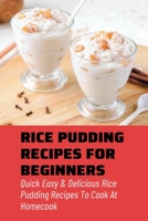 Rice Pudding Recipes For Beginners: Quick Easy & Delicious Rice Pudding Recipes To Cook At Homecook: Pudding Cookbook B098GJDJLF Book Cover