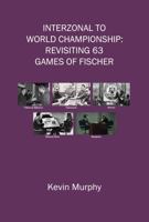 Interzonal to World Championship: Revisiting 63 games of Fischer 099616717X Book Cover