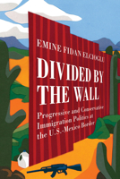 Divided by the Wall: Progressive and Conservative Immigration Politics at the U.S.-Mexico Border 0520340361 Book Cover