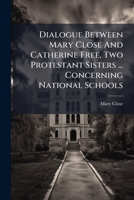 Dialogue Between Mary Close And Catherine Free, Two Protestant Sisters ... Concerning National Schools... 1247587215 Book Cover
