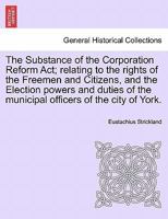 The Substance of the Corporation Reform Act; relating to the rights of the Freemen and Citizens, and the Election powers and duties of the municipal officers of the city of York. 1241057982 Book Cover