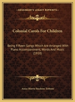Colonial Carols For Children: Being Fifteen Songs Which Are Arranged With Piano Accompaniment, Words And Music 0548838852 Book Cover