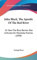 John Black, the Apostle of the Red River: Or How the Blue Banner Was Unfurled on Manitoba Prairies... 9356374716 Book Cover