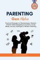 Parenting Gen Alpha: Practical Strategies for Raising Happy, Resilient Children While Navigating AI, Screens, Social Media, and the Challenges of Modern Parenting B0H9Z9XCSM Book Cover