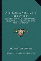 Allenby, a Study in Greatness: The Biography of Field-Marshal Viscount Allenby of Megiddo and Felixstowe 1163194468 Book Cover