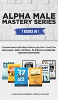 Alpha Male Mastery Series: 7 Books in 1: A Complete Bundle of Alpha Male Confidence + Eye Contact + Small Talk + Body Language + Habits + Self Esteem (Alpha Male Ultimate Bundle) 1646156307 Book Cover