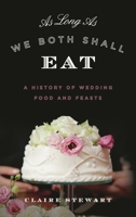 As Long as We Both Shall Eat: A History of Wedding Food and Feasts 144225713X Book Cover