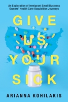 Give Us Your Sick: An Exploration of Immigrant Small Business Owners' Health Care Acquisition Journeys 1663210632 Book Cover