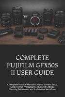 COMPLETE FUJIFILM GFX50S II USER GUIDE: A Complete Practical Manual to Master Camera Setup, Large-Format Photography, Advanced Settings, Shooting Techniques, and Professional Workflows B0HFJ184ZZ Book Cover