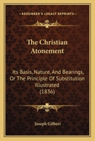 The Christian Atonement, Its Basis, Nature, and Bearings: Or, the Principle of Substition Illustrated 1357636628 Book Cover