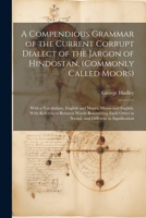 A Compendious Grammar of the Current Corrupt Dialect of the Jargon of Hindostan, (Commonly Called Moors): With a Vocabulary, English and Moors, Moors ... in Sound, and Different in Signification 1021625876 Book Cover