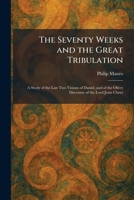 The Seventy Weeks and the Great Tribulation: A Study of the Last Two Visions of Daniel, and of the Olivet Discourse of the Lord Jesus Christ 1025982487 Book Cover