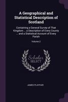 A Geographical and Statistical Description of Scotland: Containing a General Survey of That Kingdom ... a Description of Every County ... and a Statistical Account of Every Parish; Volume 2 1019034297 Book Cover