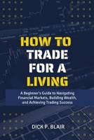 How To Trade For A Living: A Beginner's Guide to Navigating Financial Markets, Building Wealth, and Achieving Trading Success B0CTCZ1TN4 Book Cover