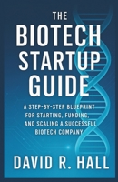 THE BIOTECH STARTUP GUIDE: A Step-by-Step Blueprint for Starting, Funding, and Scaling a Successful Biotech Company B0FMYKKNR7 Book Cover