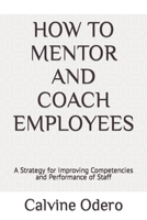 HOW TO MENTOR AND COACH EMPLOYEES: A Strategy for Improving Competencies and Performance of Staff B0BFTY47ZN Book Cover