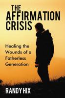 The Affirmation Crisis: Healing the Wounds of a Fatherless Generation 159555825X Book Cover