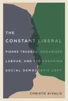 The Constant Liberal: Pierre Trudeau, Organized Labour, and the Canadian Social Democratic Left 0774837144 Book Cover