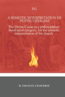 A Semiotic Interpretation of Pentecostalism: The Divine Cause as a philosophical-theological category, for the semiotic interpretation of the church B0FBGG1XC9 Book Cover