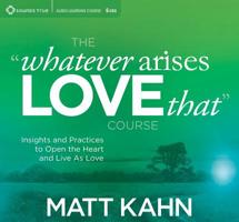 The "Whatever Arises, Love That" Course: Insights and Practices to Open the Heart and Live As Love 1622038878 Book Cover