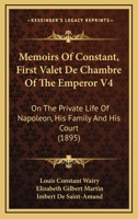 Memoirs Of Constant, First Valet De Chambre Of The Emperor V4: On The Private Life Of Napoleon, His Family And His Court 1165487543 Book Cover