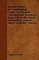 Haupt's Theory Of Counterpoint, Fugue, And Double Counterpoint: Prepared Expressly For The Royal Institute For Church Music, At Berlin, Prussia 1447402316 Book Cover