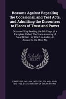 Reasons Against Repealing the Occasional, and Test Acts, and Admitting the Dissenters to Places of Trust and Power: Occasion'd by Reading the 6th ... to Which is Added, An Answer to the Most... 1378210794 Book Cover