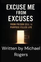 EXCUSE ME FROM EXCUSES: FROM PRISON CELL TO PURPOSE-FILLED LIFE B0FN6VHTP5 Book Cover