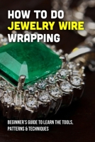 How To Do Jewelry Wire Wrapping: Beginner's Guide To Learn The Tools, Patterns & Techniques: Wire Wrap Jewelry Kit B09CKWDV8S Book Cover