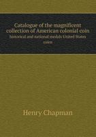 Catalogue of the Magnificent Collection of American Colonial Coin Historical and National Medals United States Coins 5518659180 Book Cover