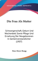 Die Frau Als Mutter: Schwangerschaft, Geburt Und Wochenbett Sowie Pflege Und Ernahrung Der Neugeborenen In Gemeinverstandlicher (1907) 1161091742 Book Cover