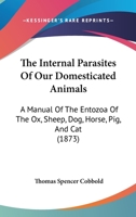 The internal parasites of our domesticated animals; a manual of the Entozoa of the ox, sheep, dog, horse, pig, and cat 1437057810 Book Cover