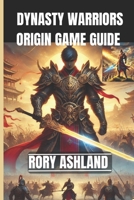 DYNASTY WARRIORS: ORIGINS GAME GUIDE: Secrets, Strategies, Combo, Codes To Unlock Hidden Levels, Advanced Moves And Dominate The Battlefield B0DT7H3XQD Book Cover