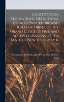 Constitution, Regulations, Definitions, Code of Procedure and Rules of Order of the Grand Lodge of Free and Accepted Masons of the State of New York, May 6, 1909 1017202729 Book Cover