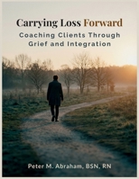 Carrying Loss Forward: Coaching Clients Through Grief and Integration (Bridges to Eternity: The Compassionate Death Doula Path) B0GQPL28VW Book Cover