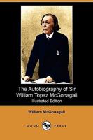 The Autobiography of Sir William Topaz M'Gonagall, Poet and Tragedian, Knight of the White Elephant, Burmah 1409931005 Book Cover